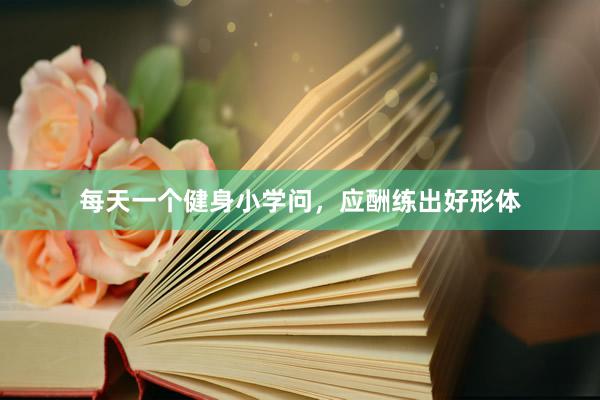 每天一个健身小学问,应酬练出好形体